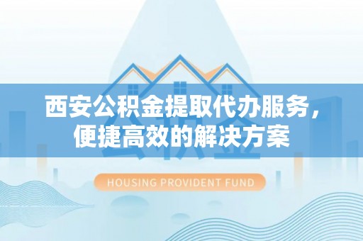 乌什西安公积金提取代办服务，便捷高效的解决方案