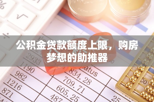 乌什公积金贷款额度上限，购房梦想的助推器