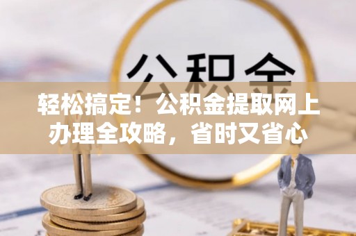 乌什轻松搞定！公积金提取网上办理全攻略，省时又省心
