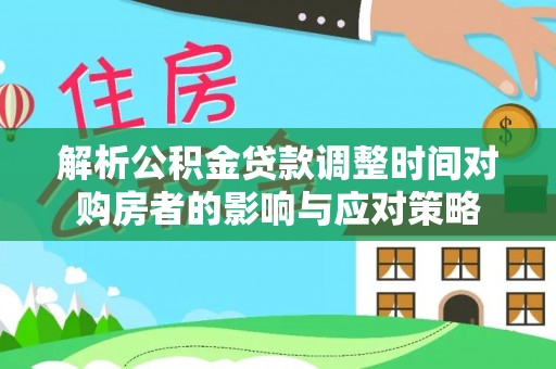 乌什解析公积金贷款调整时间对购房者的影响与应对策略