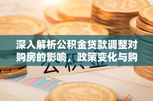 乌什深入解析公积金贷款调整对购房的影响，政策变化与购房者选择
