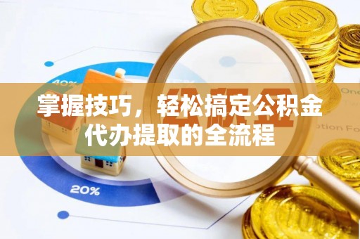 乌什掌握技巧，轻松搞定公积金代办提取的全流程