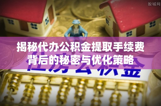 乌什揭秘代办公积金提取手续费背后的秘密与优化策略