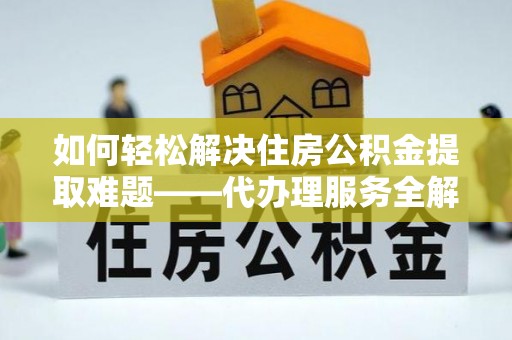 乌什如何轻松解决住房公积金提取难题——代办理服务全解析