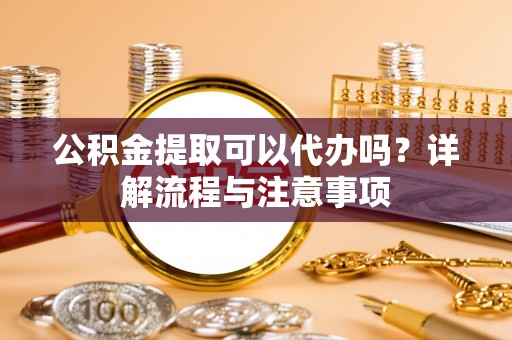乌什公积金提取可以代办吗？详解流程与注意事项