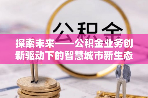乌什探索未来——公积金业务创新驱动下的智慧城市新生态