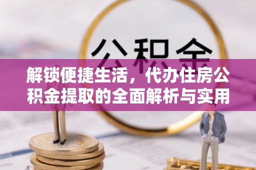 乌什解锁便捷生活，代办住房公积金提取的全面解析与实用指南