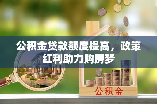乌什公积金贷款额度提高，政策红利助力购房梦