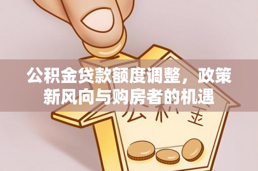 乌什公积金贷款额度调整，政策新风向与购房者的机遇