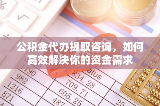 乌什公积金代办提取咨询，如何高效解决你的资金需求