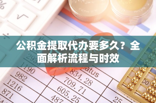 乌什公积金提取代办要多久？全面解析流程与时效