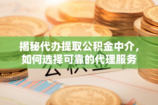 乌什揭秘代办提取公积金中介，如何选择可靠的代理服务