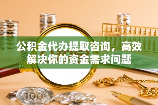 乌什公积金代办提取咨询，高效解决你的资金需求问题