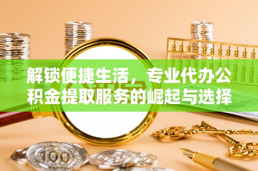 乌什解锁便捷生活，专业代办公积金提取服务的崛起与选择