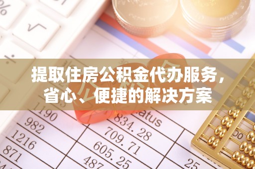 乌什提取住房公积金代办服务，省心、便捷的解决方案