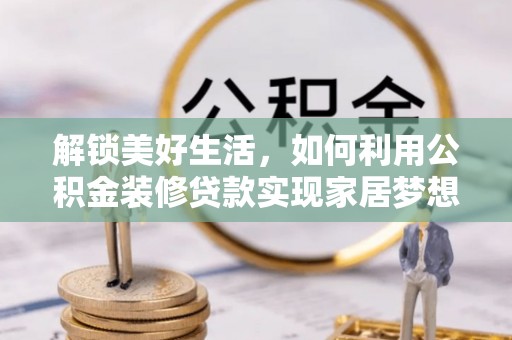 乌什解锁美好生活，如何利用公积金装修贷款实现家居梦想