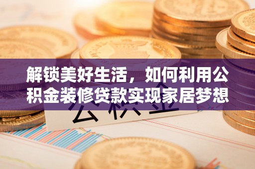 乌什解锁美好生活，如何利用公积金装修贷款实现家居梦想