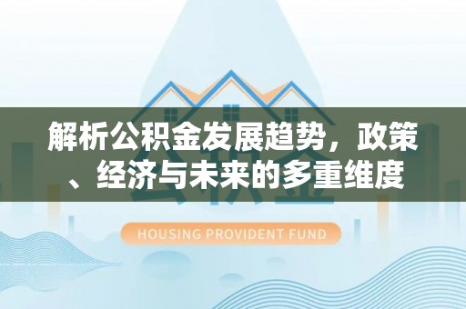 乌什解析公积金发展趋势，政策、经济与未来的多重维度