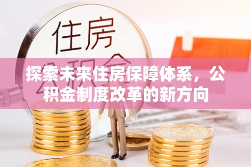 乌什探索未来住房保障体系，公积金制度改革的新方向