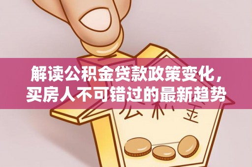 乌什解读公积金贷款政策变化，买房人不可错过的最新趋势