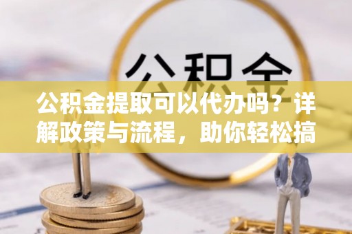 乌什公积金提取可以代办吗？详解政策与流程，助你轻松搞定！