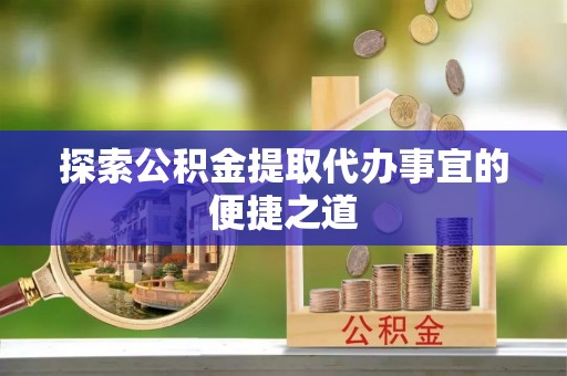 乌什探索公积金提取代办事宜的便捷之道