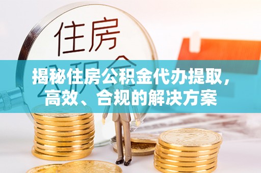 乌什揭秘住房公积金代办提取，高效、合规的解决方案