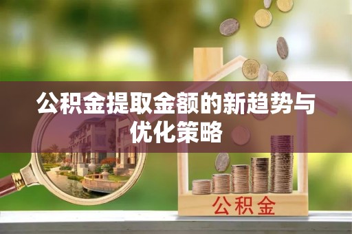 乌什公积金提取金额的新趋势与优化策略