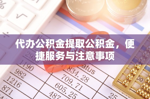乌什代办公积金提取公积金，便捷服务与注意事项