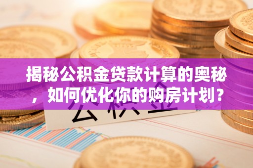 乌什揭秘公积金贷款计算的奥秘，如何优化你的购房计划？