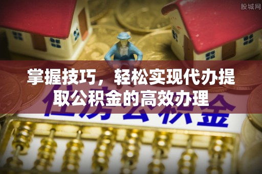 乌什掌握技巧，轻松实现代办提取公积金的高效办理