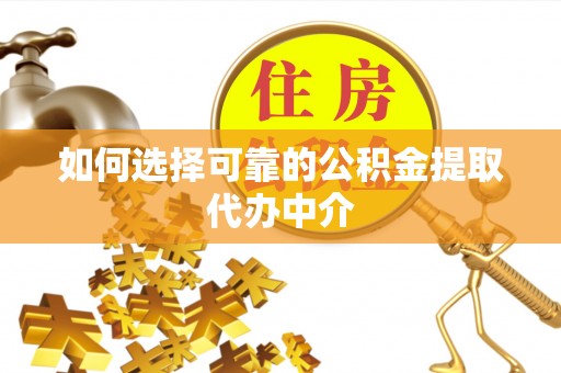 乌什如何选择可靠的公积金提取代办中介