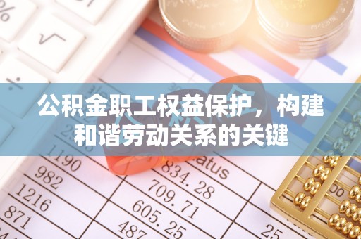 乌什公积金职工权益保护，构建和谐劳动关系的关键