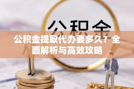 乌什公积金提取代办要多久？全面解析与高效攻略