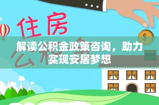 乌什解读公积金政策咨询，助力实现安居梦想