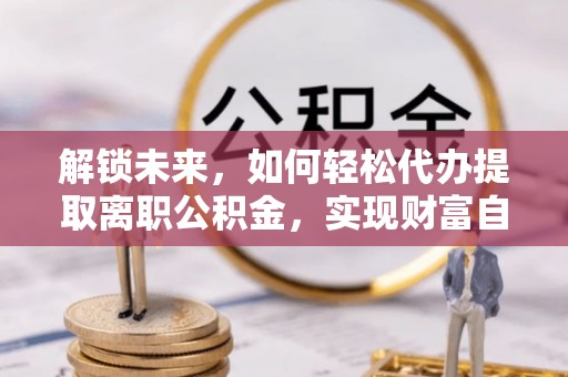 乌什解锁未来，如何轻松代办提取离职公积金，实现财富自由的第一步