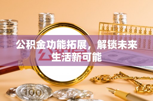 乌什公积金功能拓展，解锁未来生活新可能