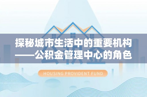 乌什探秘城市生活中的重要机构——公积金管理中心的角色与意义