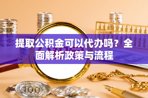 乌什提取公积金可以代办吗？全面解析政策与流程