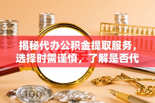 乌什揭秘代办公积金提取服务，选择时需谨慎，了解是否代办公积金提取可靠吗？