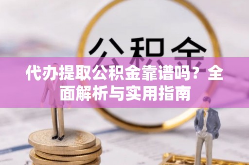 乌什代办提取公积金靠谱吗？全面解析与实用指南