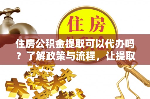乌什住房公积金提取可以代办吗？了解政策与流程，让提取更便捷