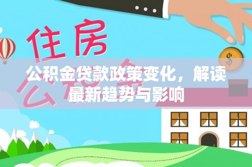 乌什公积金贷款政策变化，解读最新趋势与影响