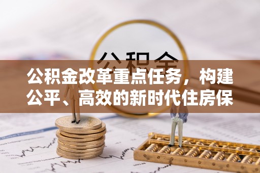 乌什公积金改革重点任务，构建公平、高效的新时代住房保障体系
