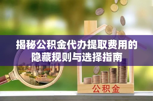 乌什揭秘公积金代办提取费用的隐藏规则与选择指南