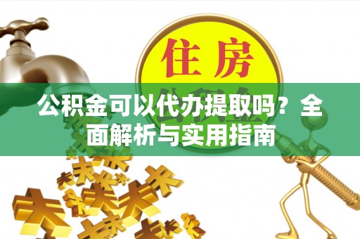 乌什公积金可以代办提取吗？全面解析与实用指南