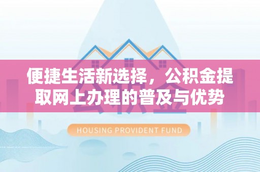 乌什便捷生活新选择，公积金提取网上办理的普及与优势