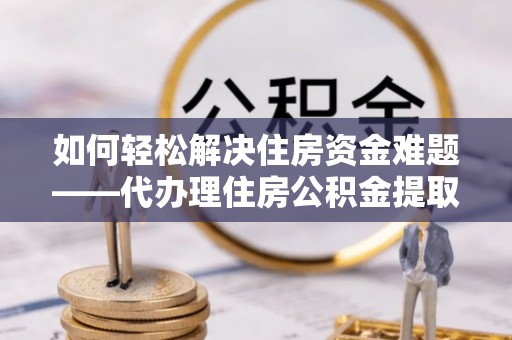 乌什如何轻松解决住房资金难题——代办理住房公积金提取服务详解