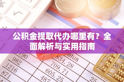 乌什公积金提取代办哪里有？全面解析与实用指南