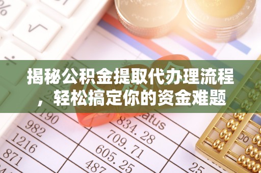 乌什揭秘公积金提取代办理流程，轻松搞定你的资金难题